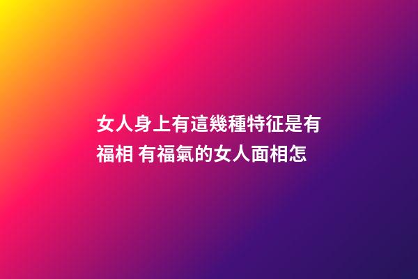 女人身上有這幾種特征是有福相 有福氣的女人面相怎